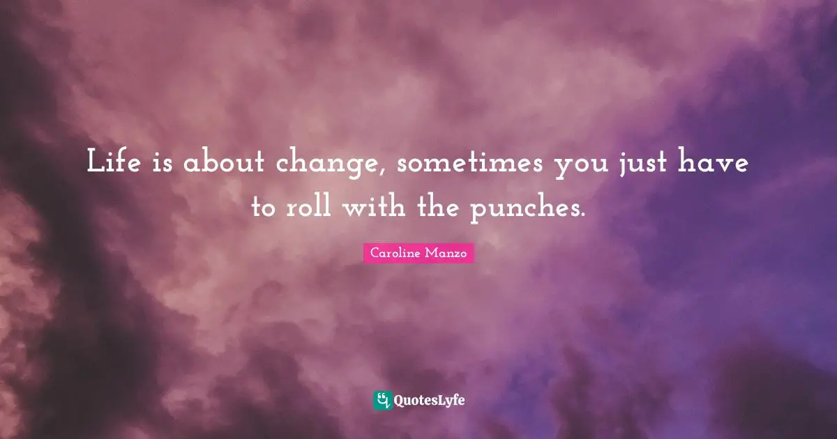 Life is about change, sometimes you just have to roll with the punches.