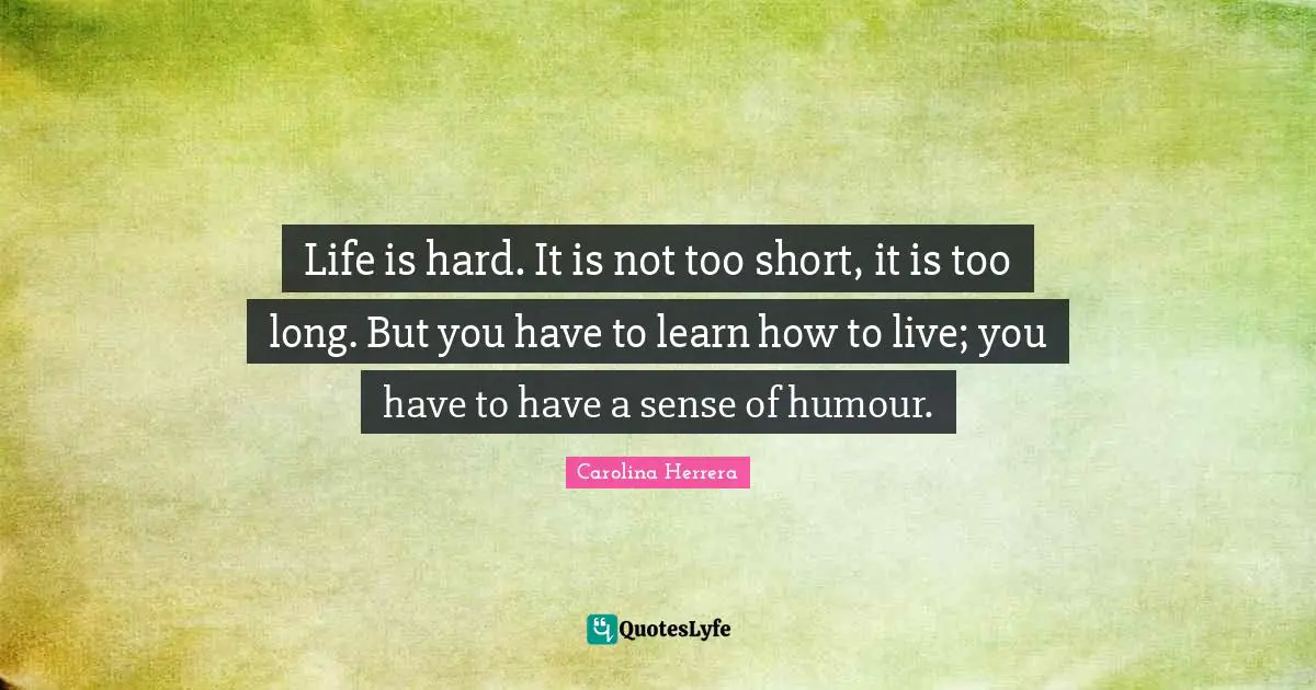 Life Is Hard Quotes: "Life is hard. It is not too short, it is too long. But you have to learn how to live; you have to have a sense of humour."