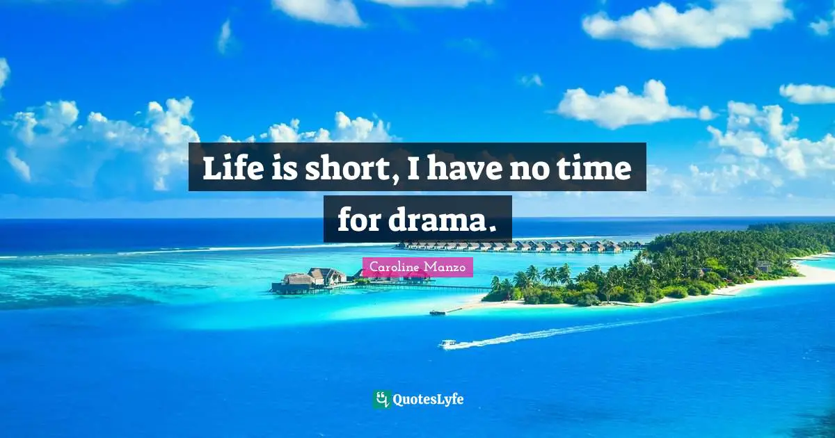 Life is short, I have no time for drama.