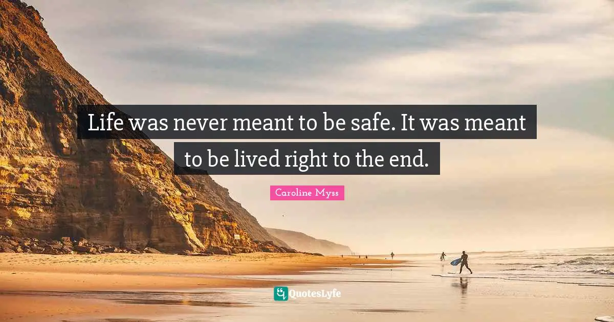 Life was never meant to be safe. It was meant to be lived right to the end.
