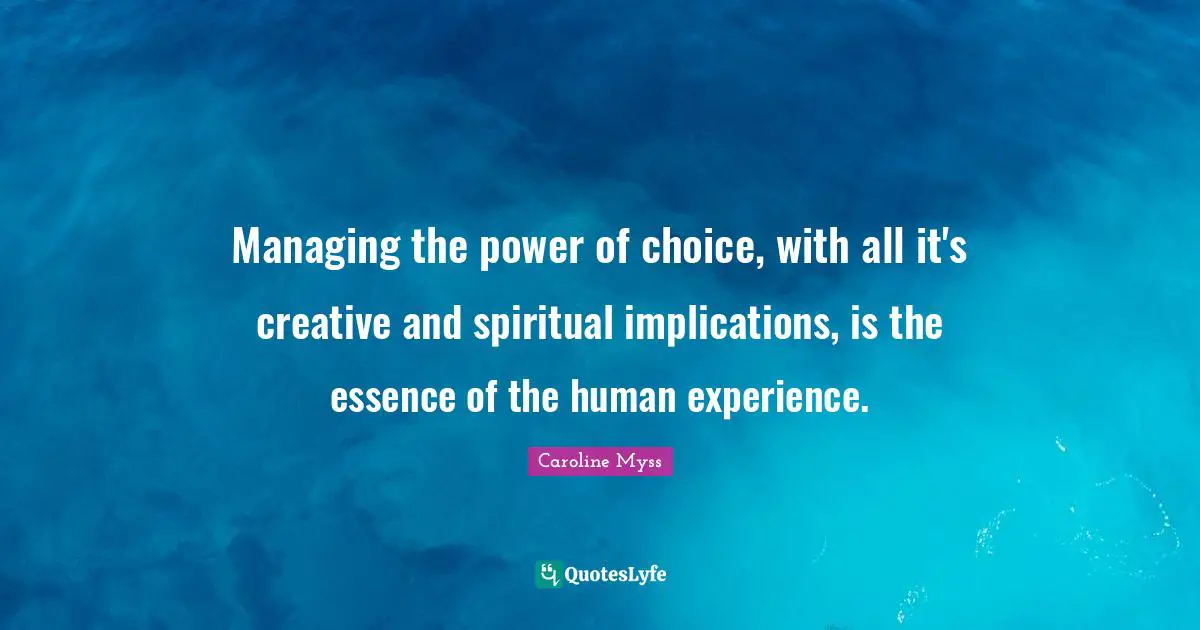 The Power Of Choice Quotes: "Managing the power of choice, with all it's creative and spiritual implications, is the essence of the human experience."