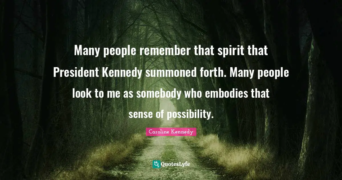 Many people remember that spirit that President Kennedy summoned forth. Many people look to me as somebody who embodies that sense of possibility.