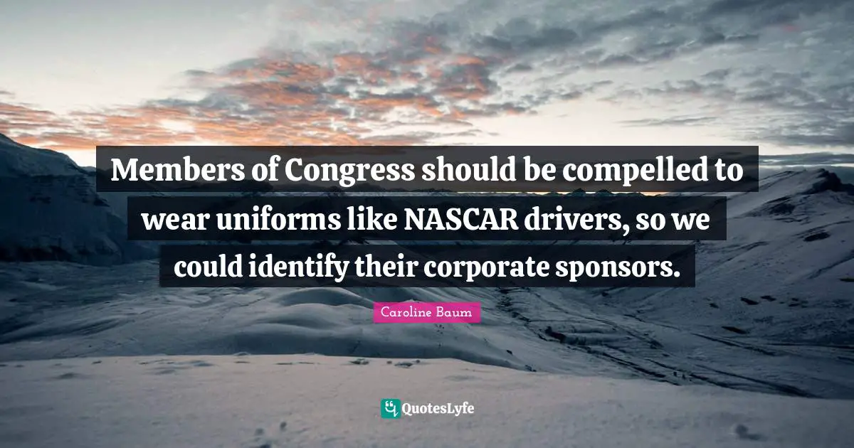Nascar Quotes: "Members of Congress should be compelled to wear uniforms like NASCAR drivers, so we could identify their corporate sponsors."