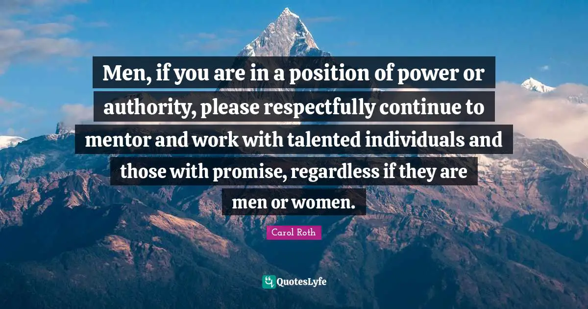 Men, if you are in a position of power or authority, please respectfully continue to mentor and work with talented individuals and those with promise, regardless if they are men or women.