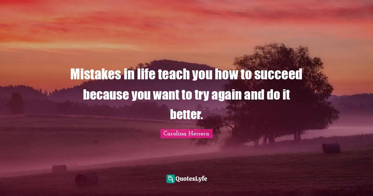 Mistakes in life teach you how to succeed because you want to try again and do it better.