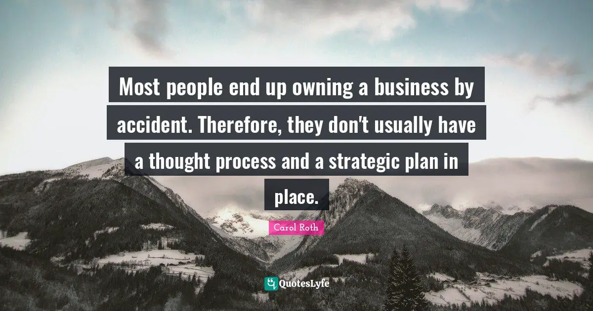 Most people end up owning a business by accident. Therefore, they don't usually have a thought process and a strategic plan in place.
