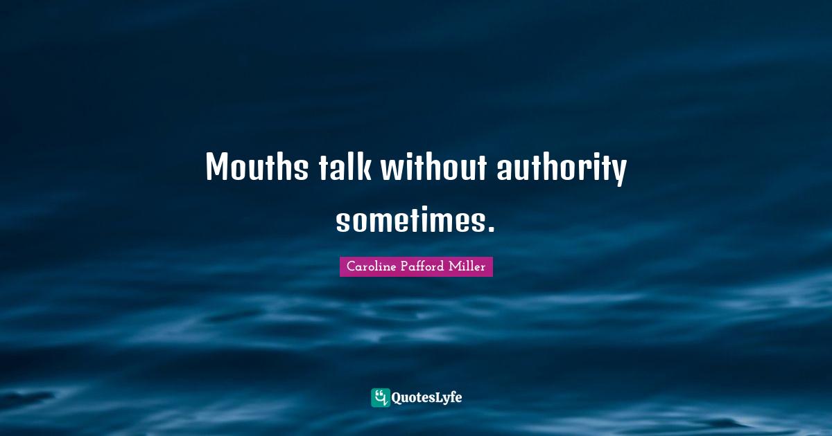 Mouths talk without authority sometimes.