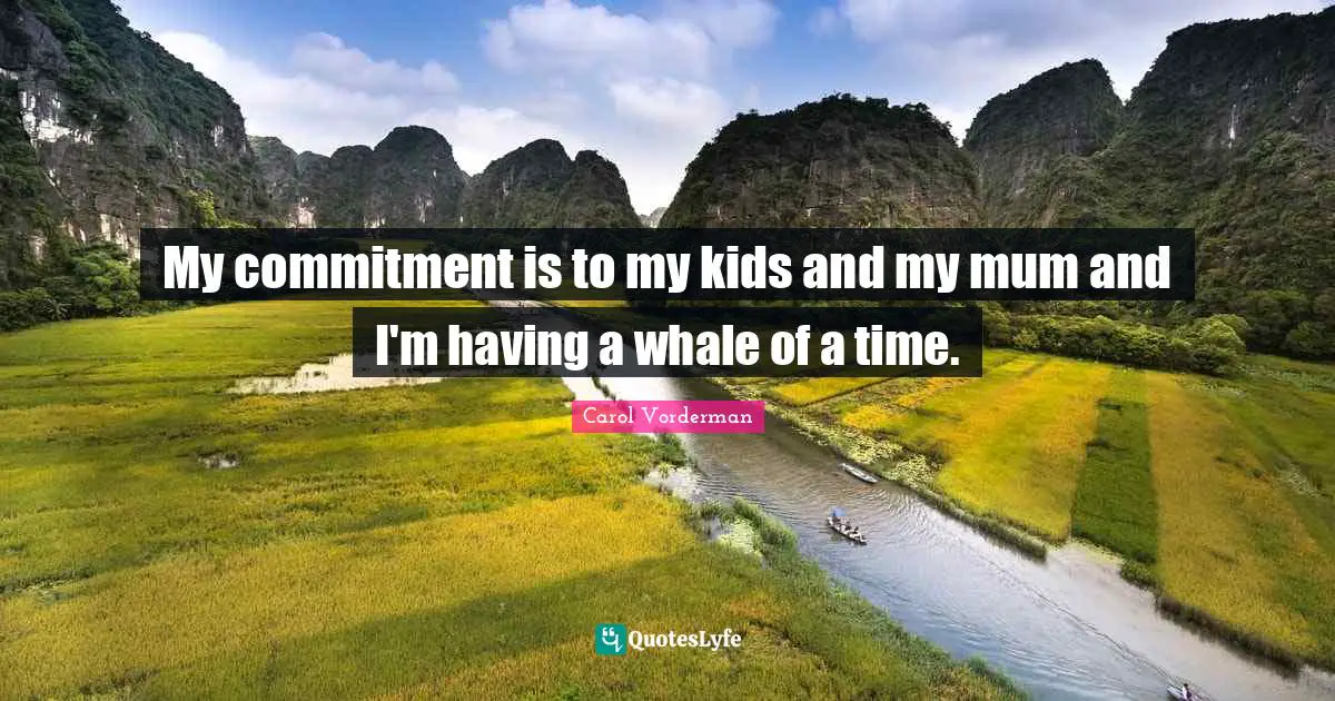 My commitment is to my kids and my mum and I'm having a whale of a time.