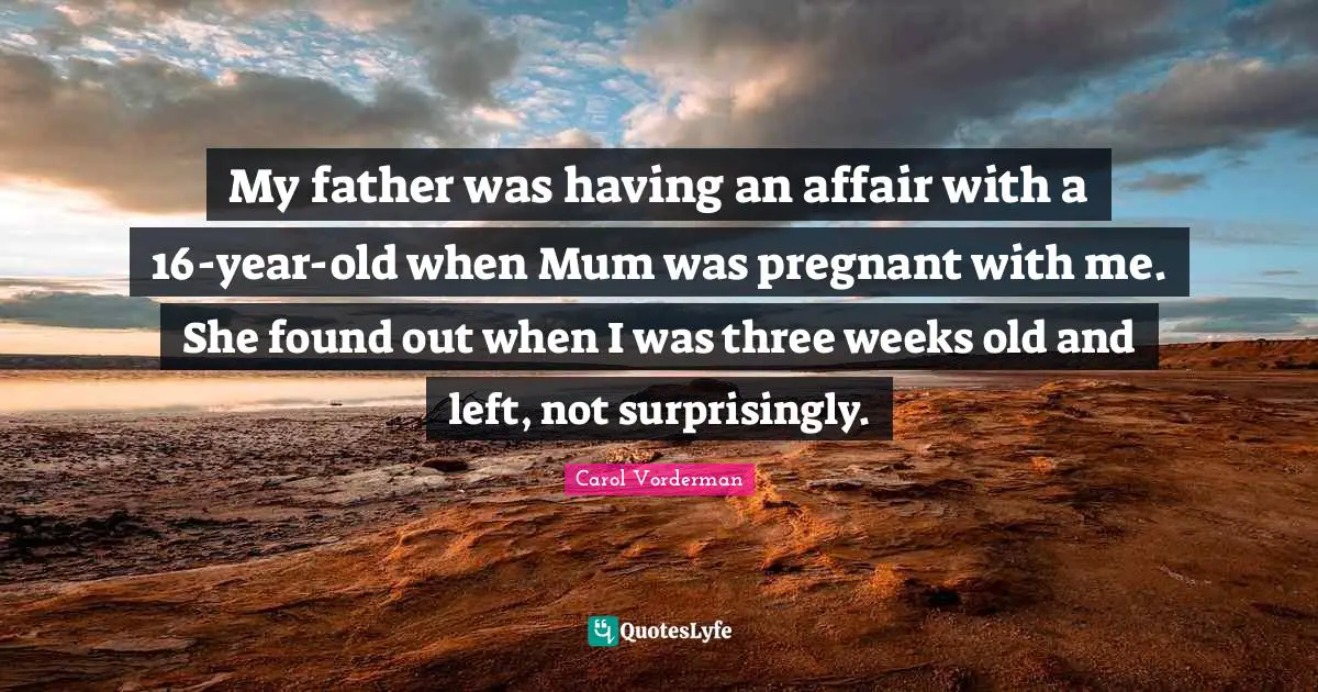 My father was having an affair with a 16-year-old when Mum was pregnant with me. She found out when I was three weeks old and left, not surprisingly.