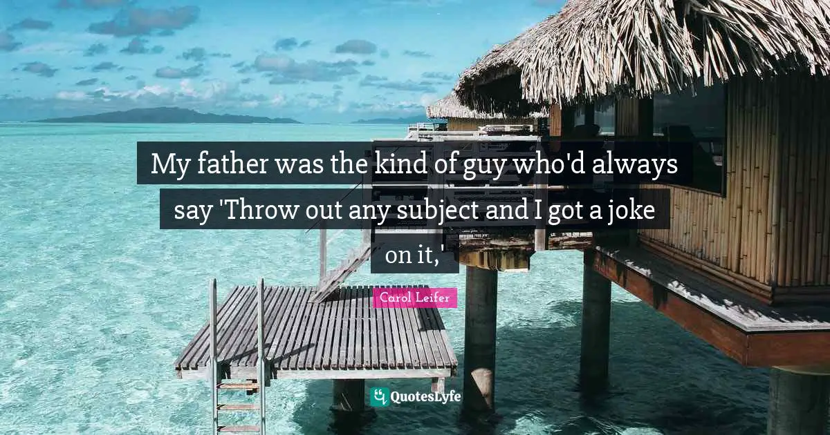 My father was the kind of guy who'd always say 'Throw out any subject and I got a joke on it,'