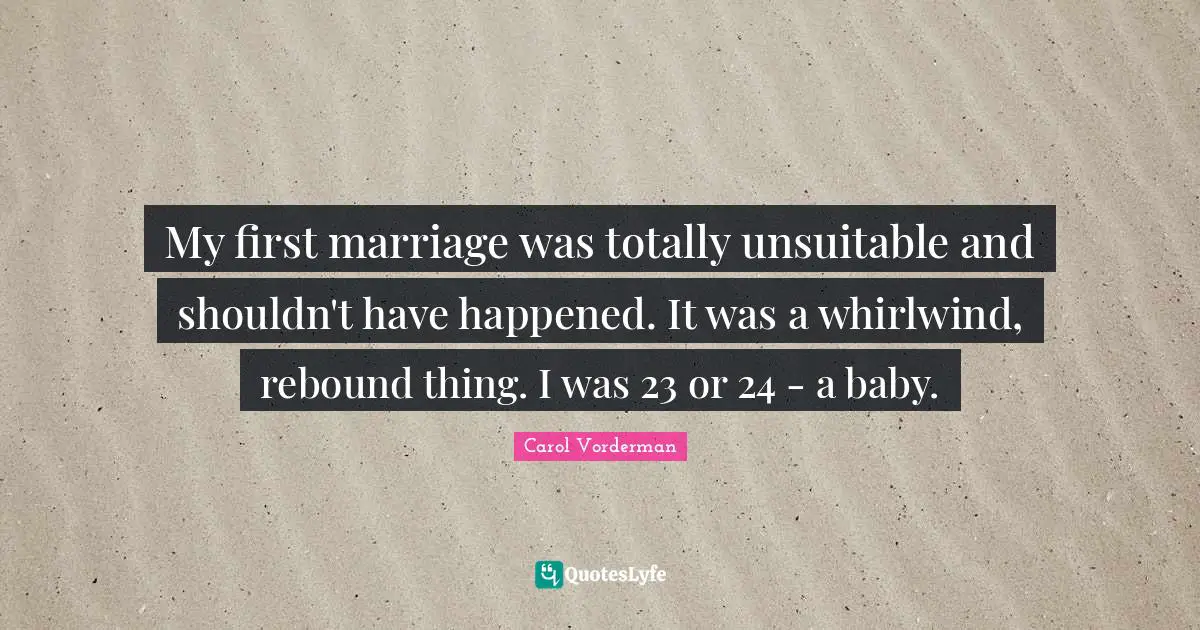 My first marriage was totally unsuitable and shouldn't have happened. It was a whirlwind, rebound thing. I was 23 or 24 - a baby.