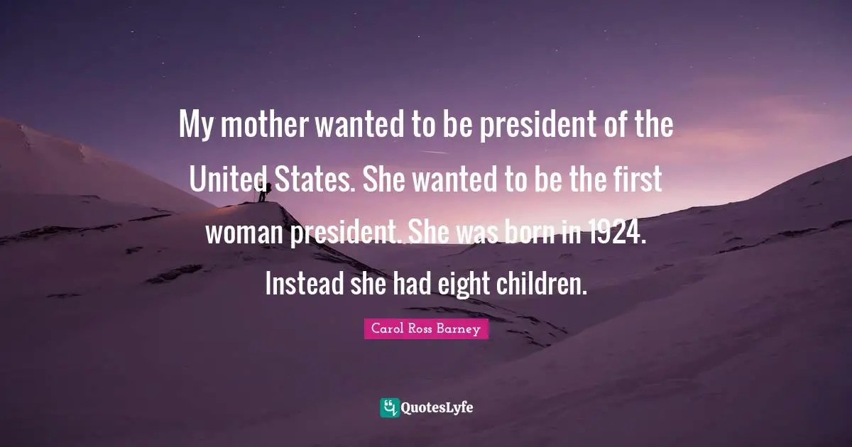 My mother wanted to be president of the United States. She wanted to be the first woman president. She was born in 1924. Instead she had eight children.