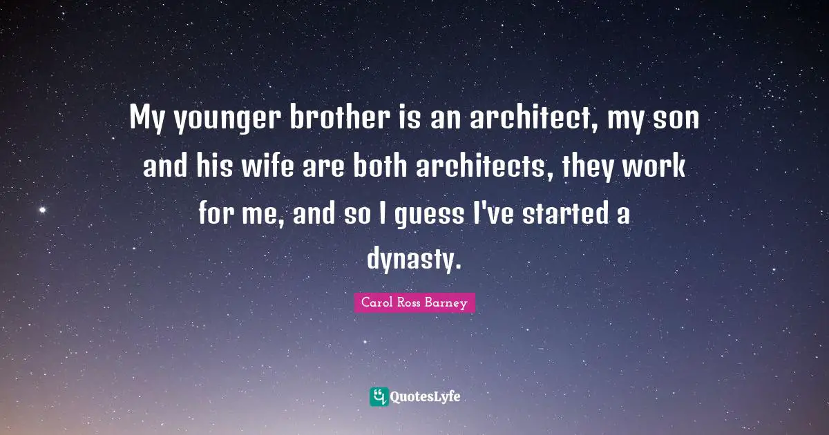 My younger brother is an architect, my son and his wife are both architects, they work for me, and so I guess I've started a dynasty.