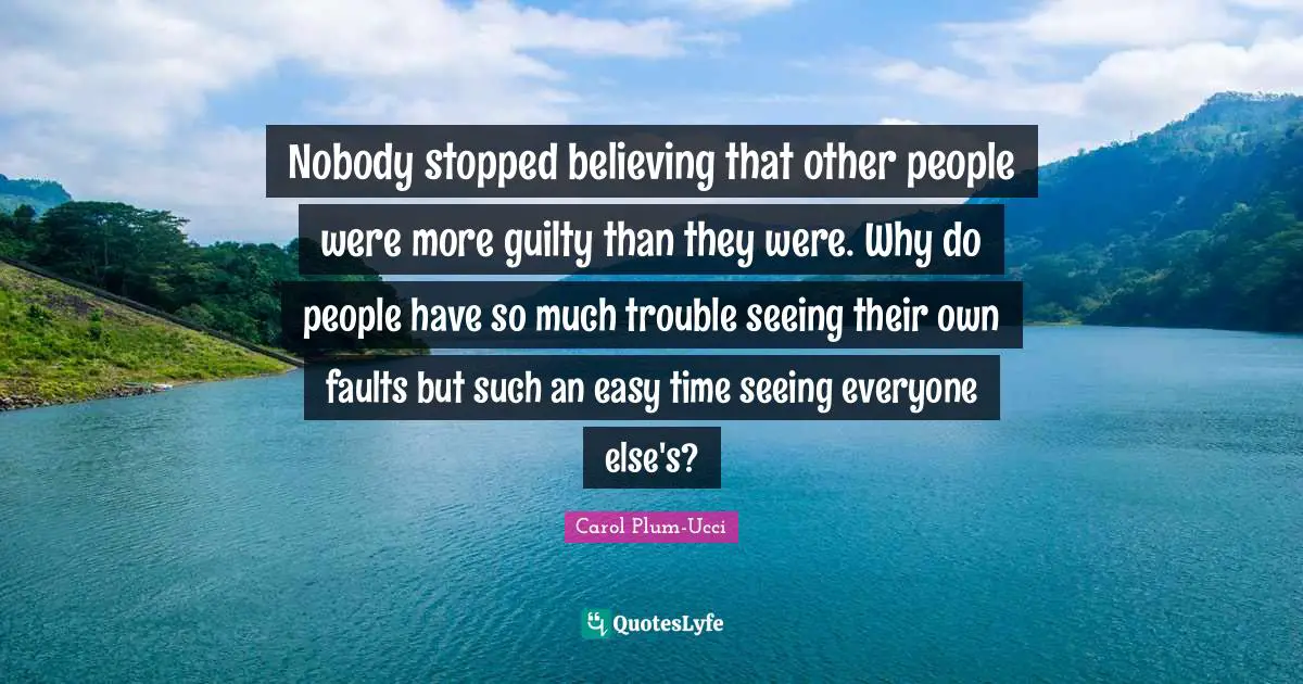 Nobody stopped believing that other people were more guilty than they were. Why do people have so much trouble seeing their own faults but such an easy time seeing everyone else's?