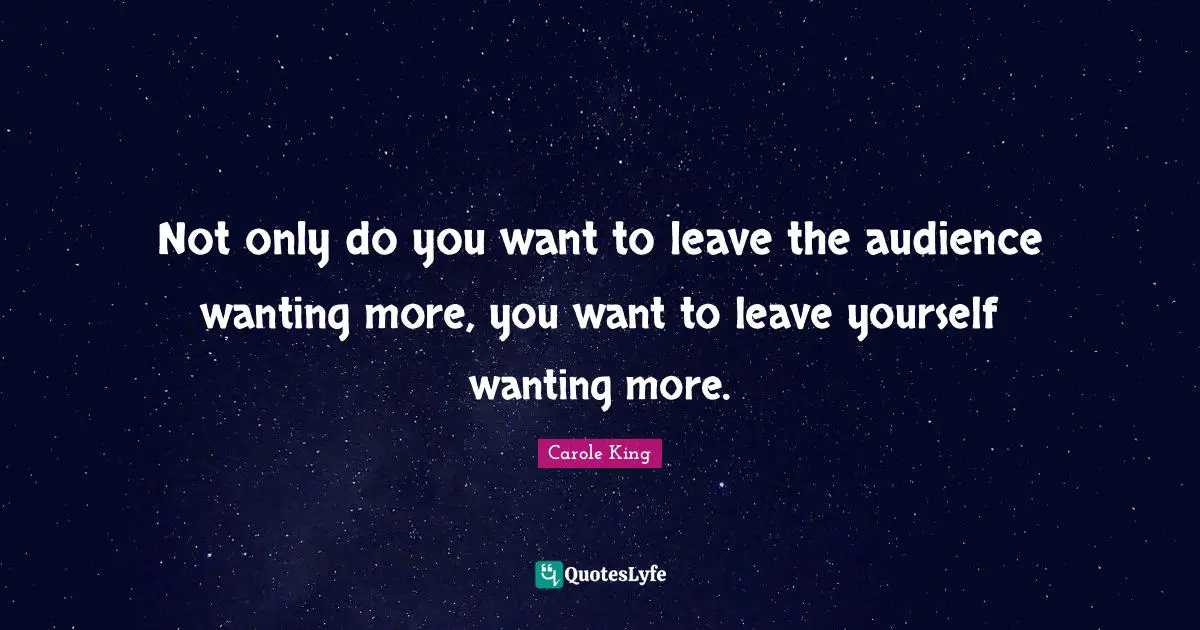 Not only do you want to leave the audience wanting more, you want to leave yourself wanting more.