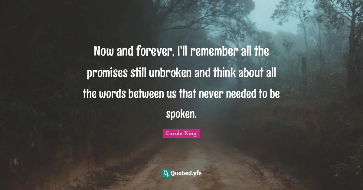 Now and forever, I'll remember all the promises still unbroken and think about all the words between us that never needed to be spoken.