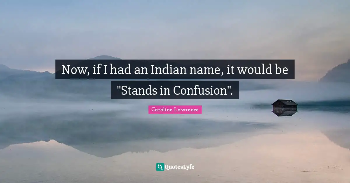 Now, if I had an Indian name, it would be "Stands in Confusion".