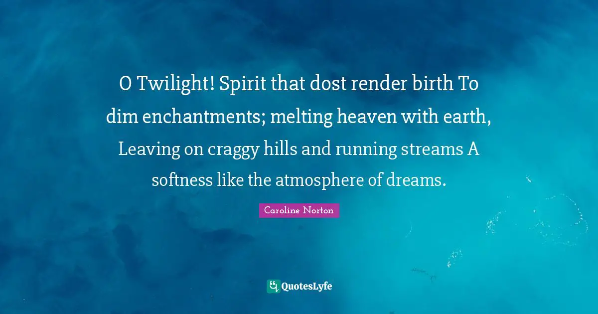Softness Quotes: "O Twilight! Spirit that dost render birth To dim enchantments; melting heaven with earth, Leaving on craggy hills and running streams A softness like the atmosphere of dreams."