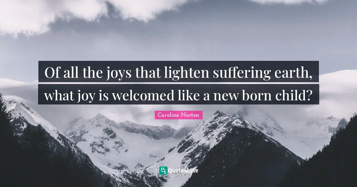 Famous Quotes: "Of all the joys that lighten suffering earth, what joy is welcomed like a new born child?"