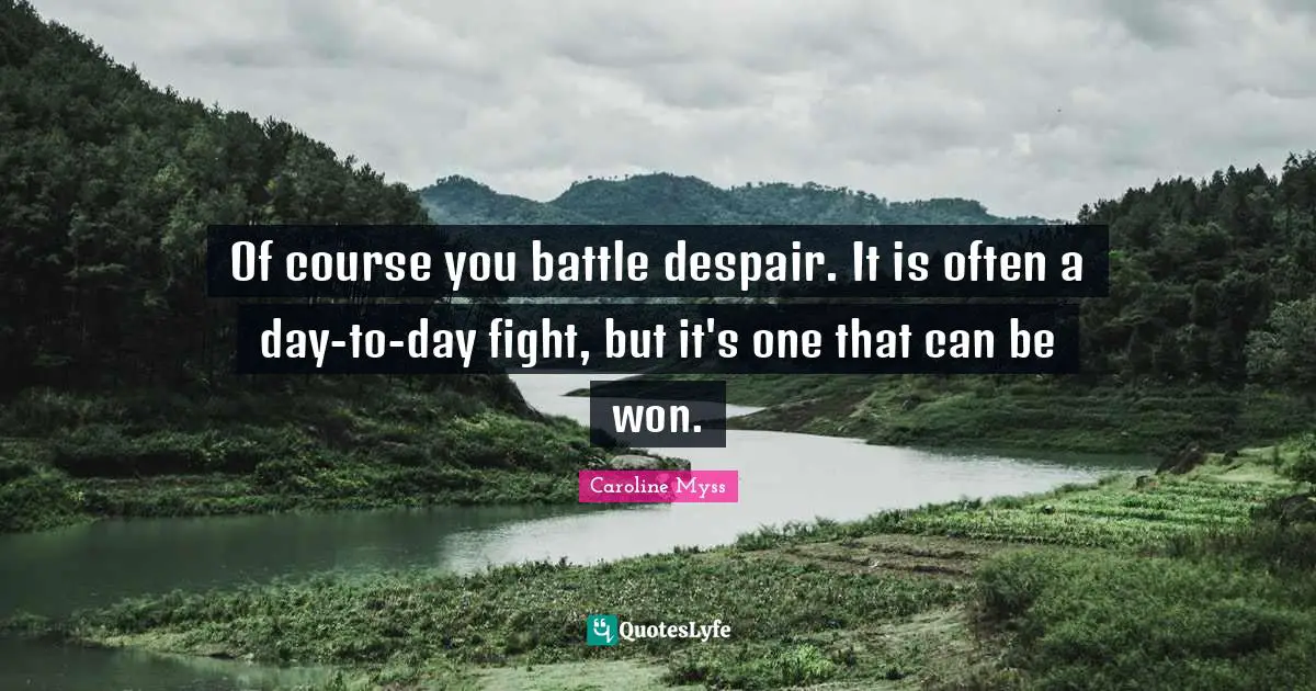 Of course you battle despair. It is often a day-to-day fight, but it's one that can be won.
