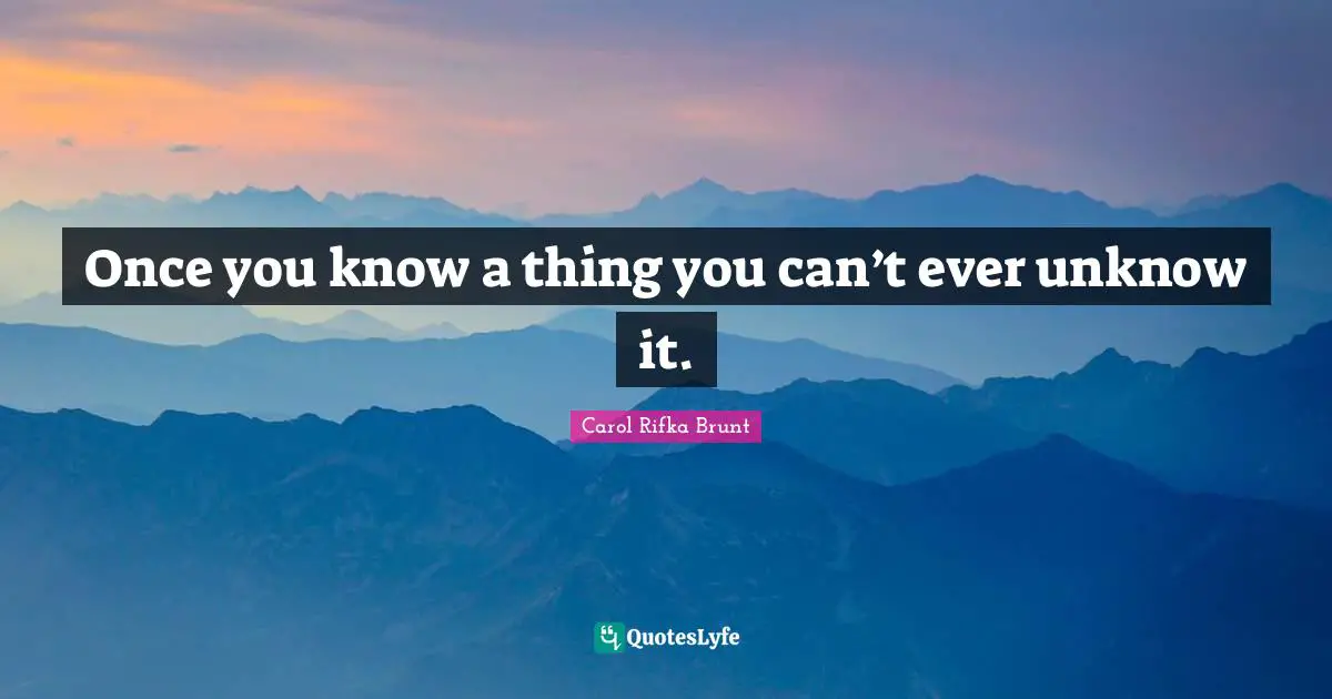 Once you know a thing you can’t ever unknow it.