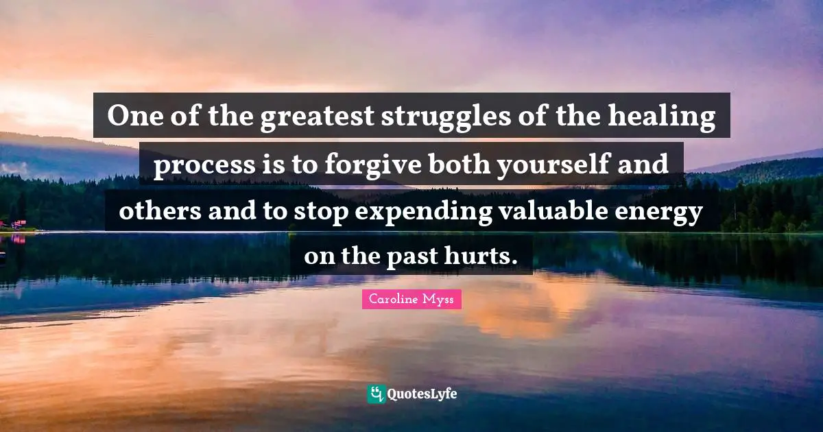 One of the greatest struggles of the healing process is to forgive both yourself and others and to stop expending valuable energy on the past hurts.