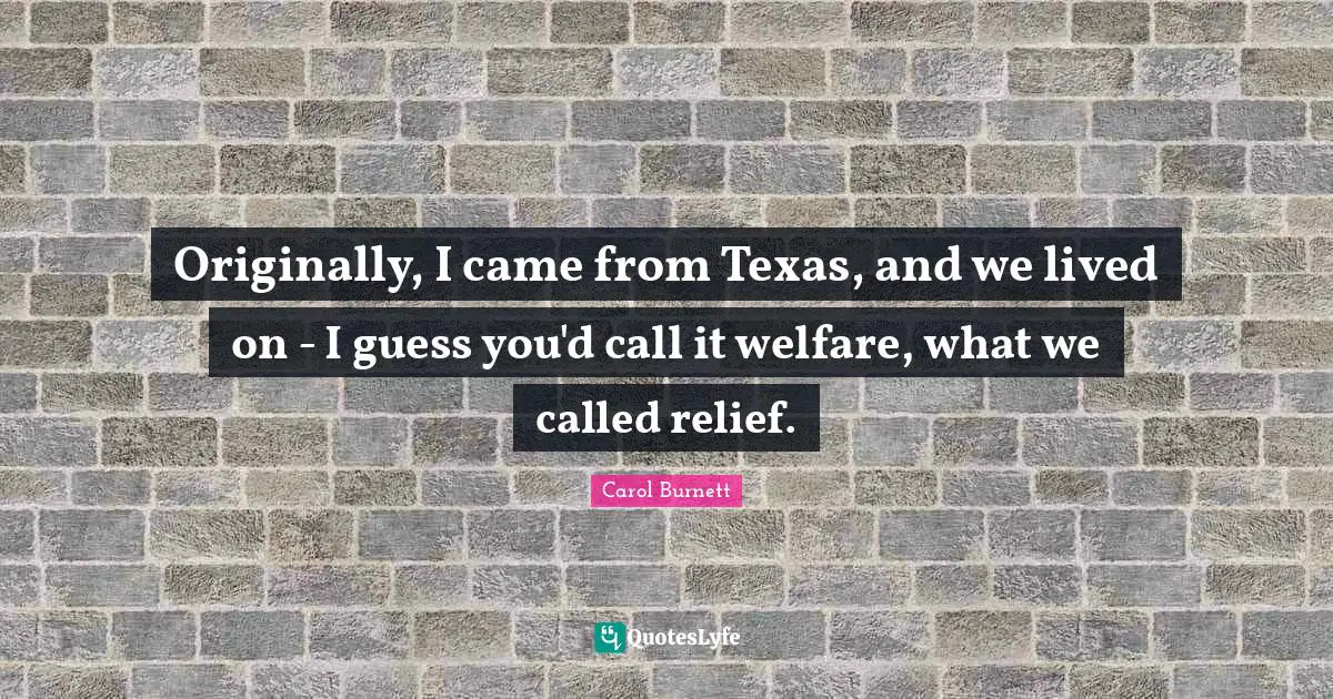 Originally, I came from Texas, and we lived on - I guess you'd call it welfare, what we called relief.