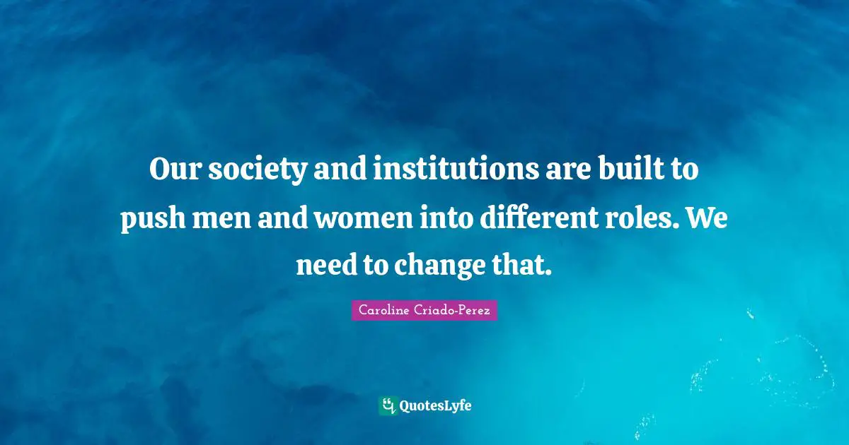 Our society and institutions are built to push men and women into different roles. We need to change that.
