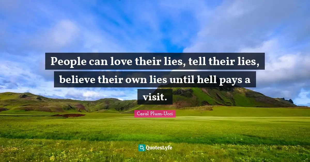 People can love their lies, tell their lies, believe their own lies until hell pays a visit.
