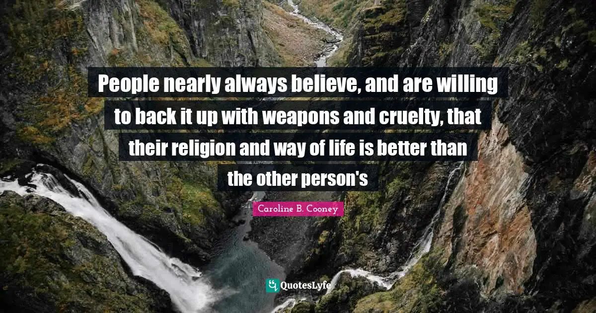 People nearly always believe, and are willing to back it up with weapons and cruelty, that their religion and way of life is better than the other person's