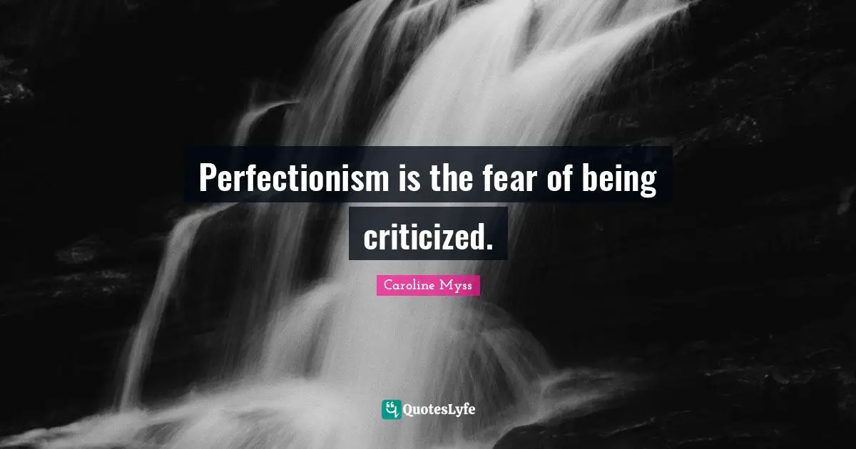 Perfectionism is the fear of being criticized.