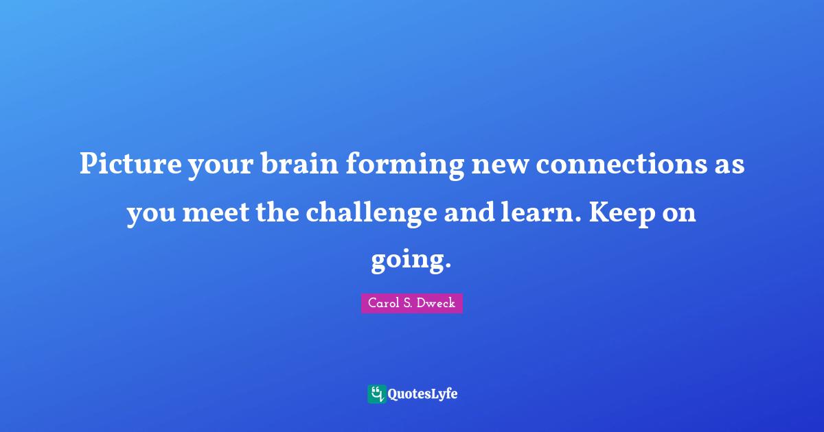 Growth Quotes: "Picture your brain forming new connections as you meet the challenge and learn. Keep on going."