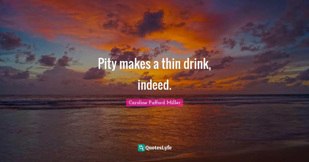 Pity makes a thin drink, indeed.