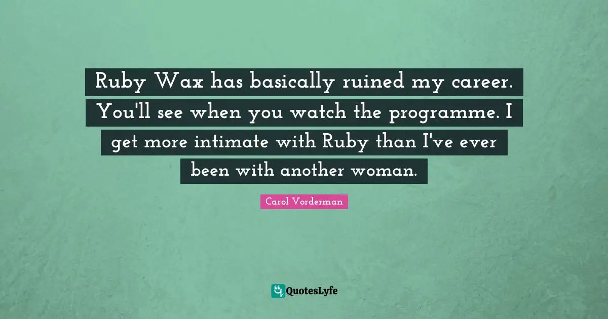 Ruby Wax has basically ruined my career. You'll see when you watch the programme. I get more intimate with Ruby than I've ever been with another woman.