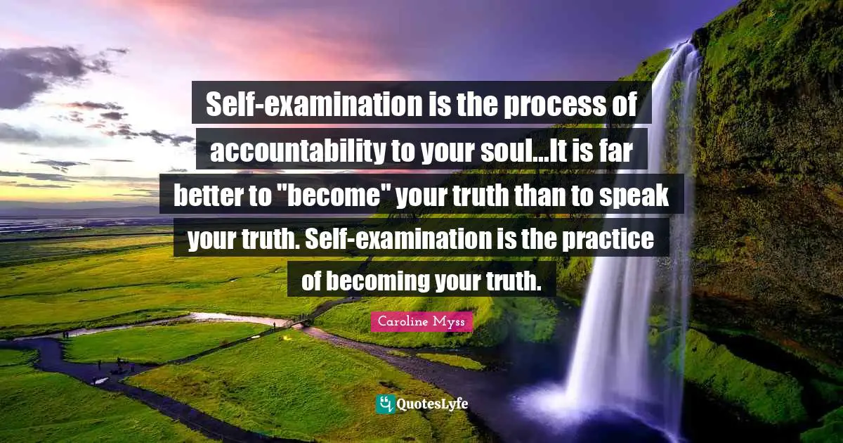 Self Examination Quotes: "Self-examination is the process of accountability to your soul...It is far better to "become" your truth than to speak your truth. Self-examination is the practice of becoming your truth."