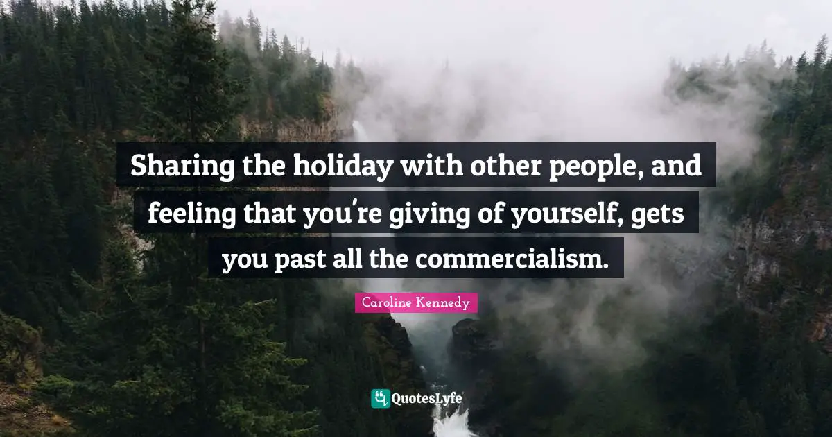 Sharing the holiday with other people, and feeling that you're giving of yourself, gets you past all the commercialism.