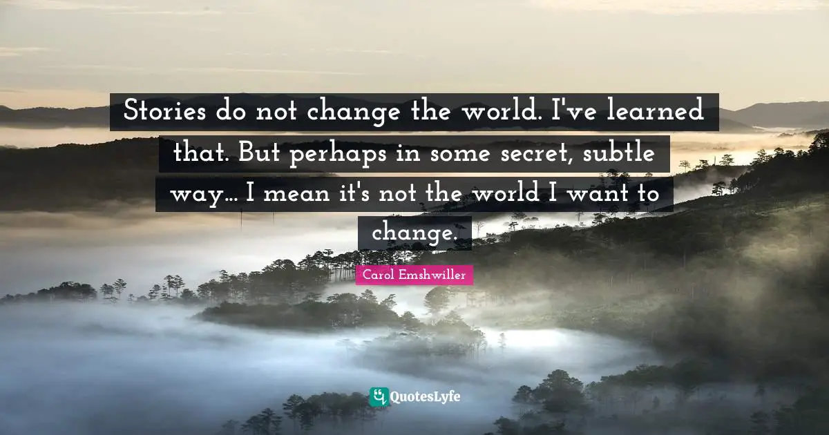 Stories do not change the world. I've learned that. But perhaps in some secret, subtle way... I mean it's not the world I want to change.
