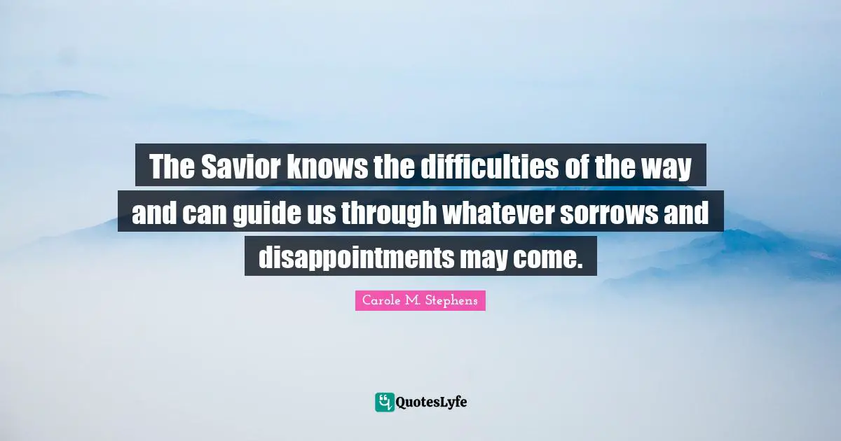 The Savior knows the difficulties of the way and can guide us through whatever sorrows and disappointments may come.