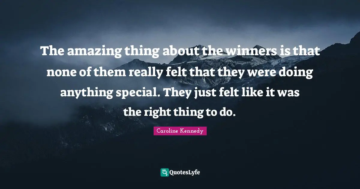 The amazing thing about the winners is that none of them really felt that they were doing anything special. They just felt like it was the right thing to do.