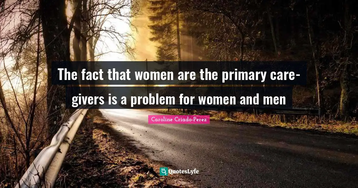 The fact that women are the primary care-givers is a problem for women and men