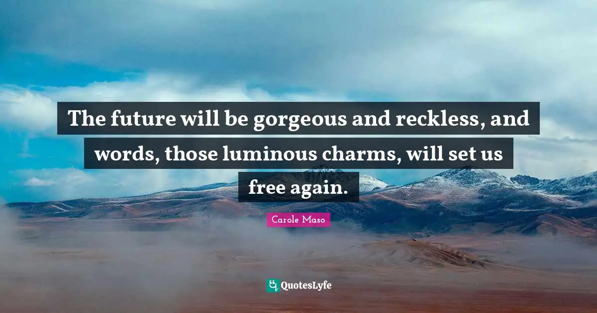 The future will be gorgeous and reckless, and words, those luminous charms, will set us free again.