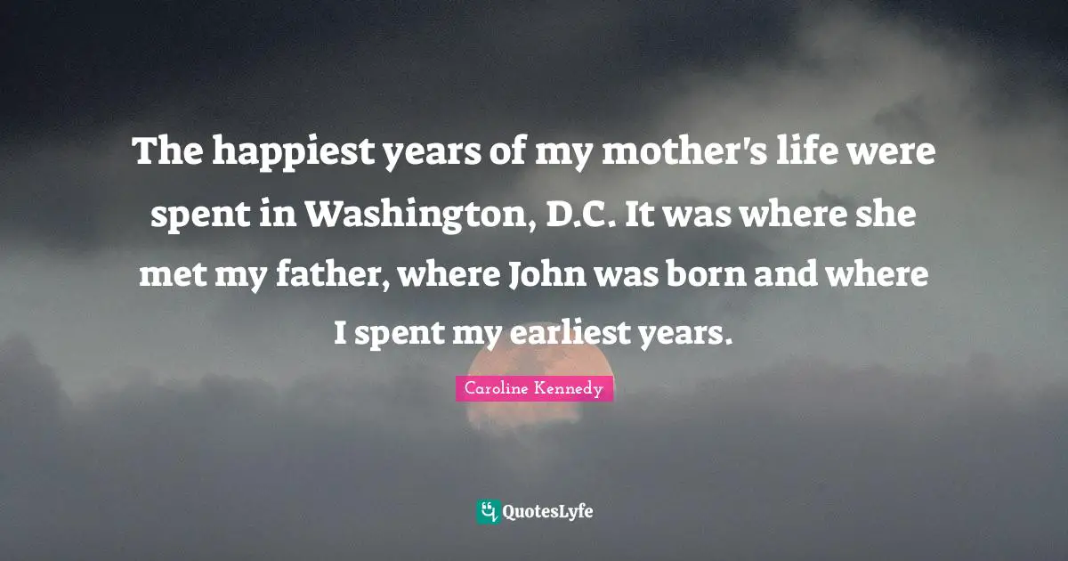 The happiest years of my mother's life were spent in Washington, D.C. It was where she met my father, where John was born and where I spent my earliest years.