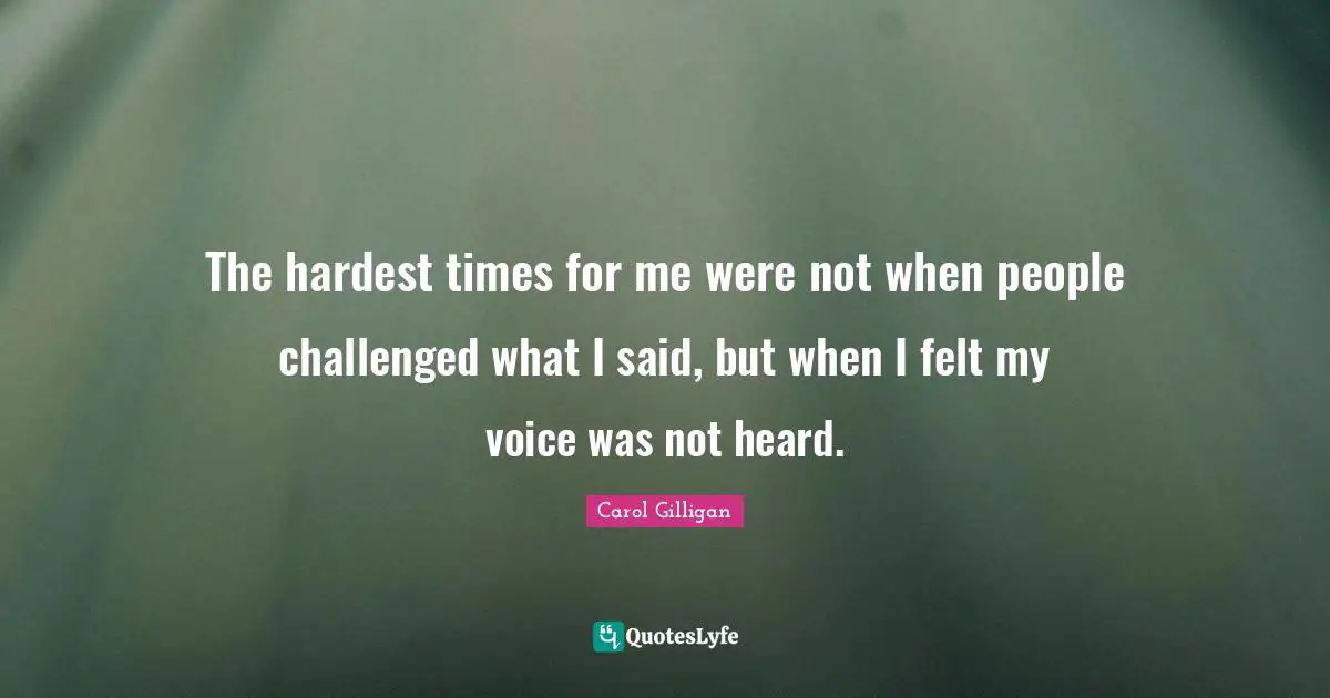 The hardest times for me were not when people challenged what I said, but when I felt my voice was not heard.