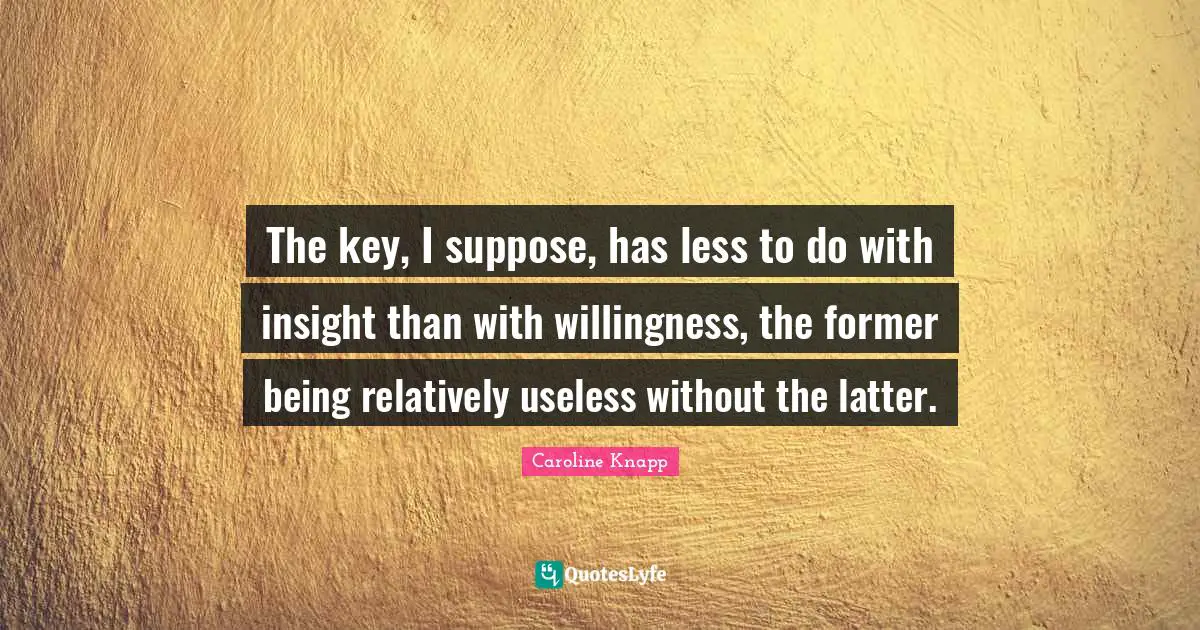 The key, I suppose, has less to do with insight than with willingness, the former being relatively useless without the latter.