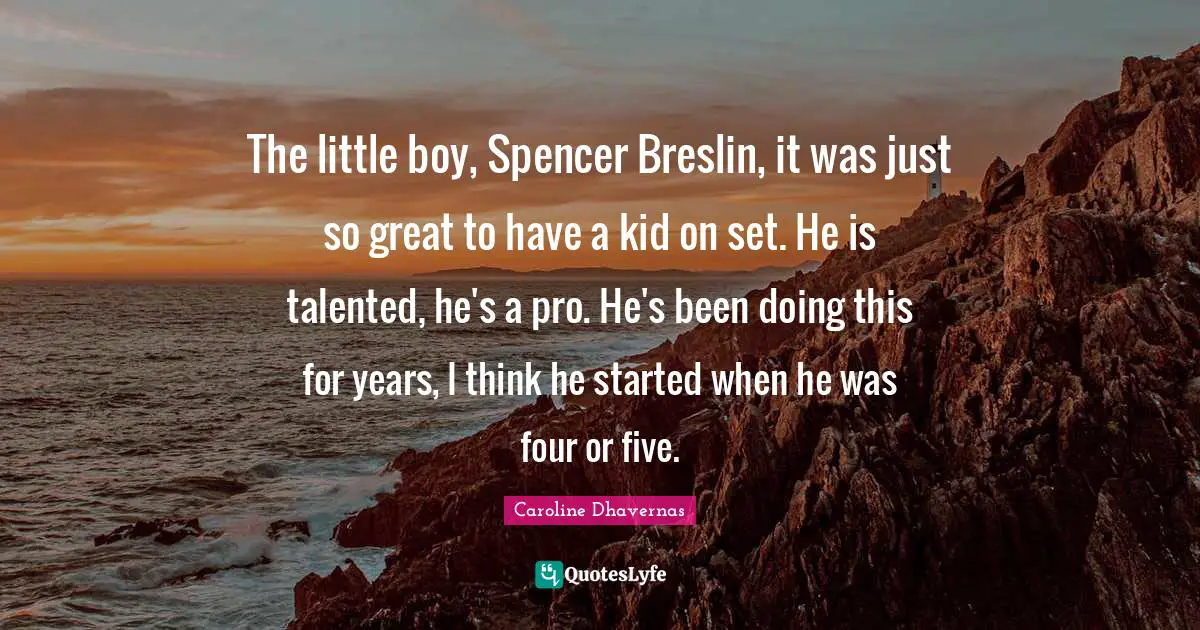 The little boy, Spencer Breslin, it was just so great to have a kid on set. He is talented, he's a pro. He's been doing this for years, I think he started when he was four or five.