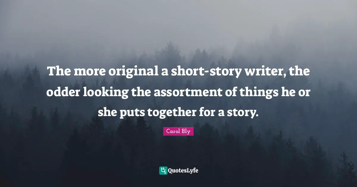 Carol Bly Quotes: "The more original a short-story writer, the odder looking the assortment of things he or she puts together for a story."