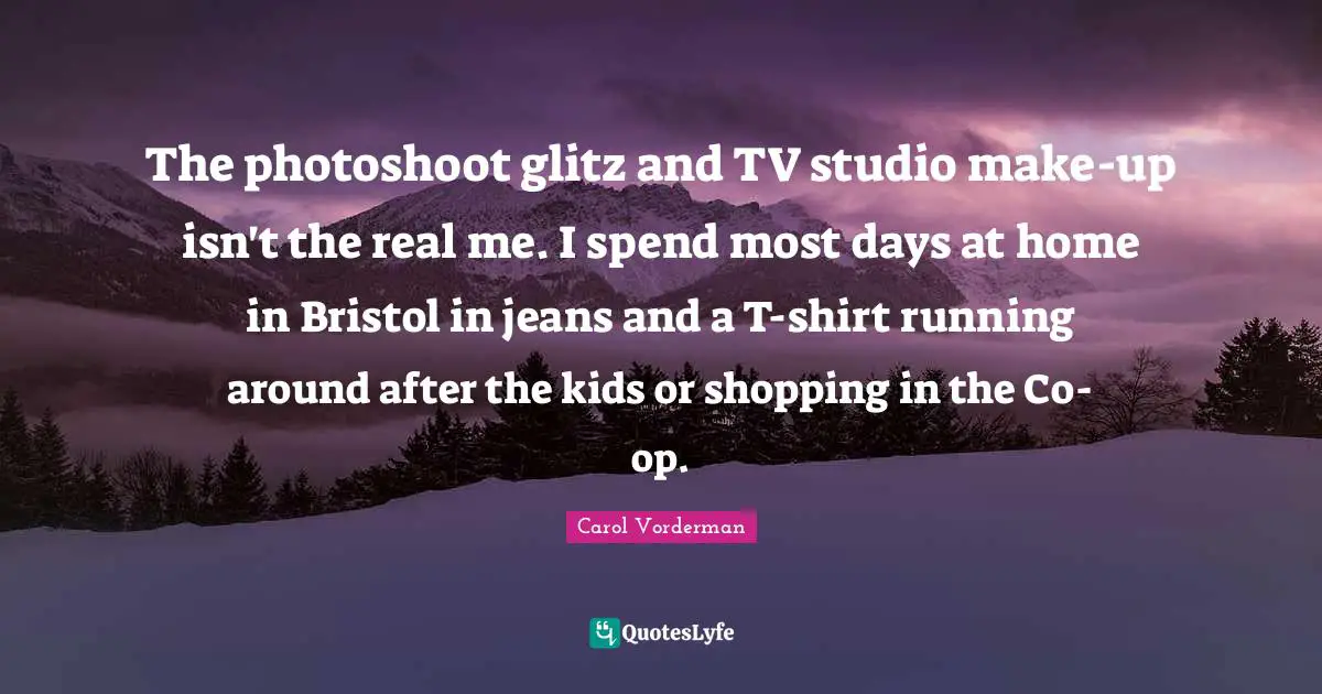 The photoshoot glitz and TV studio make-up isn't the real me. I spend most days at home in Bristol in jeans and a T-shirt running around after the kids or shopping in the Co-op.