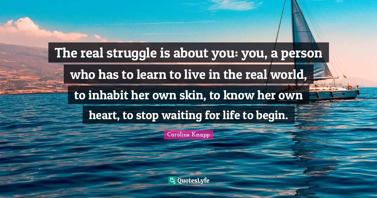 The real struggle is about you: you, a person who has to learn to live in the real world, to inhabit her own skin, to know her own heart, to stop waiting for life to begin.