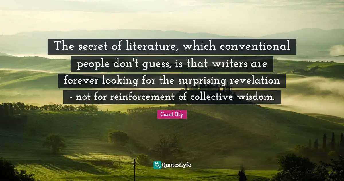 The secret of literature, which conventional people don't guess, is that writers are forever looking for the surprising revelation - not for reinforcement of collective wisdom.