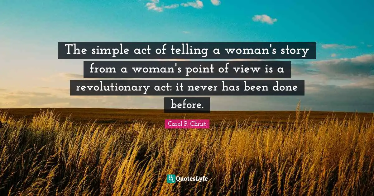 Carol P. Christ Quotes: "The simple act of telling a woman's story from a woman's point of view is a revolutionary act: it never has been done before."